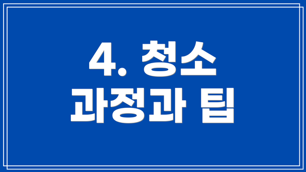 4. 청소 과정과 팁